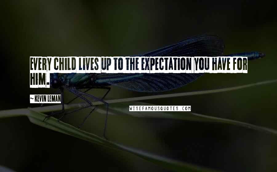 Kevin Leman Quotes: Every child lives up to the expectation you have for him.