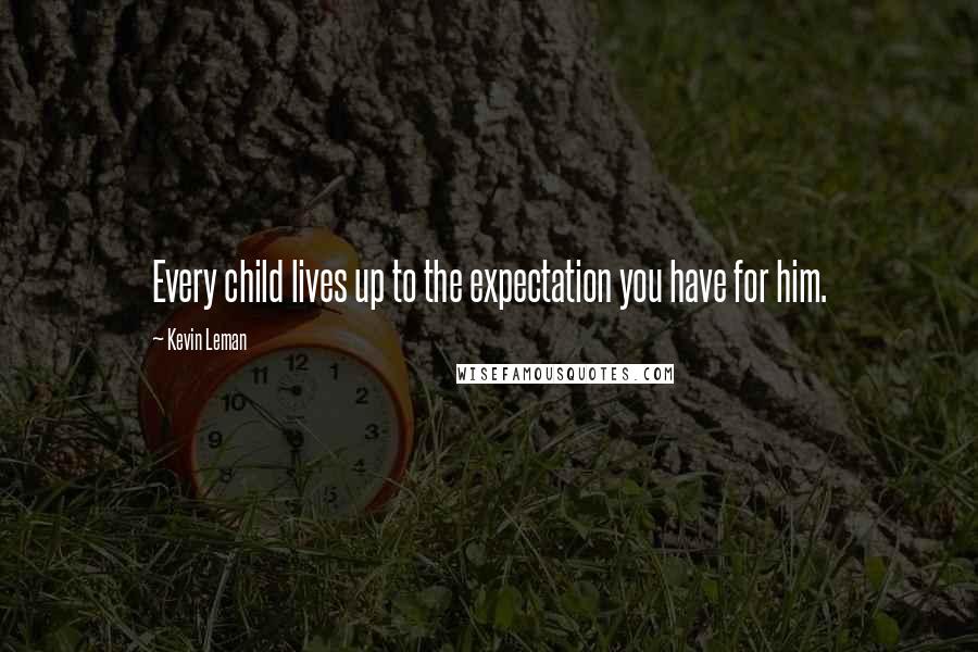 Kevin Leman Quotes: Every child lives up to the expectation you have for him.