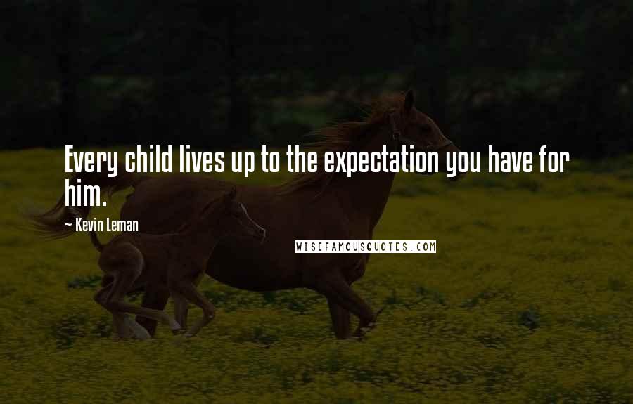 Kevin Leman Quotes: Every child lives up to the expectation you have for him.