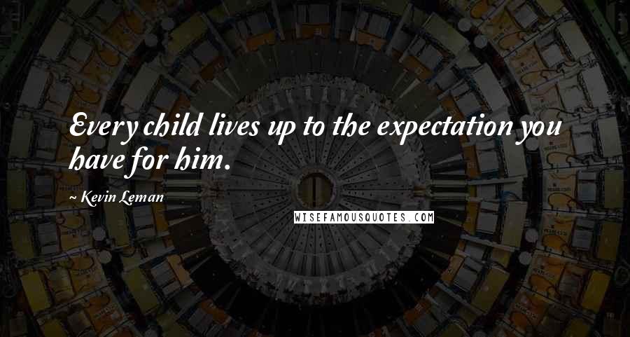 Kevin Leman Quotes: Every child lives up to the expectation you have for him.