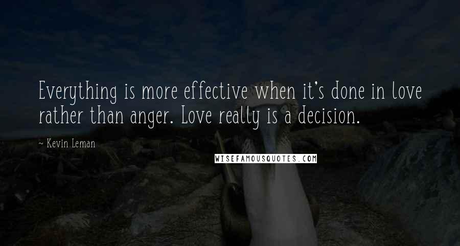 Kevin Leman Quotes: Everything is more effective when it's done in love rather than anger. Love really is a decision.