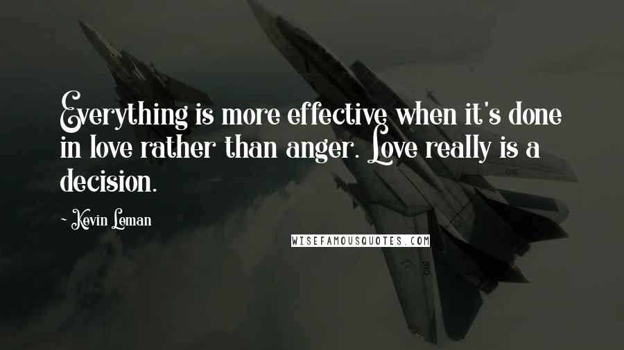 Kevin Leman Quotes: Everything is more effective when it's done in love rather than anger. Love really is a decision.