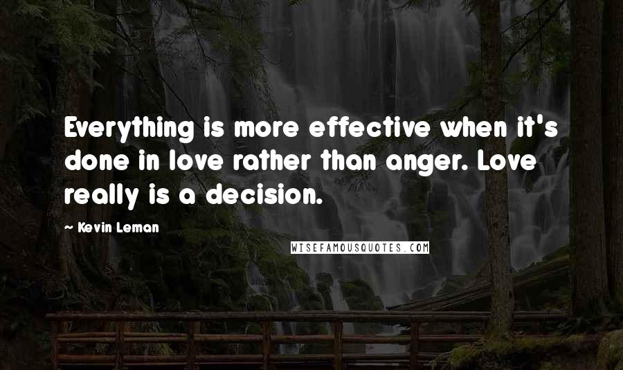 Kevin Leman Quotes: Everything is more effective when it's done in love rather than anger. Love really is a decision.