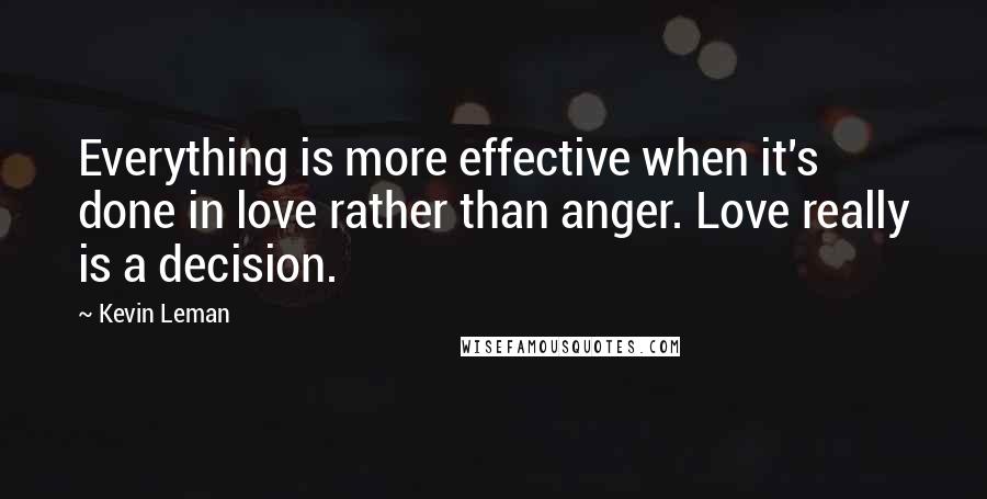 Kevin Leman Quotes: Everything is more effective when it's done in love rather than anger. Love really is a decision.