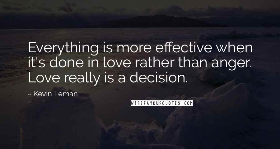 Kevin Leman Quotes: Everything is more effective when it's done in love rather than anger. Love really is a decision.