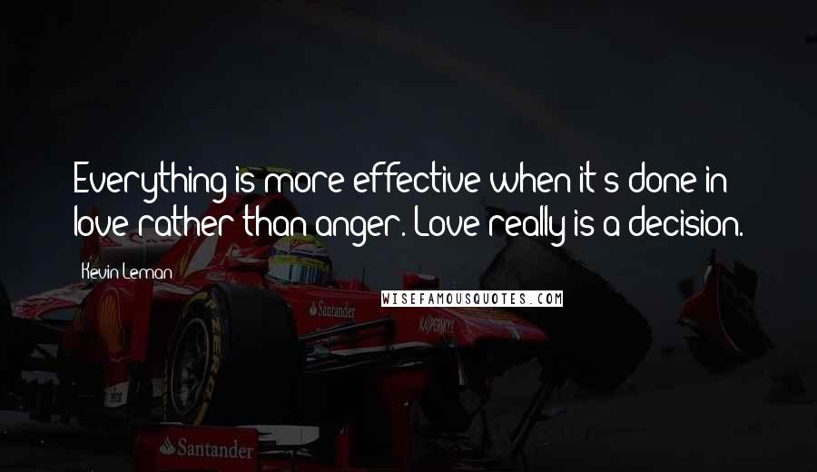 Kevin Leman Quotes: Everything is more effective when it's done in love rather than anger. Love really is a decision.