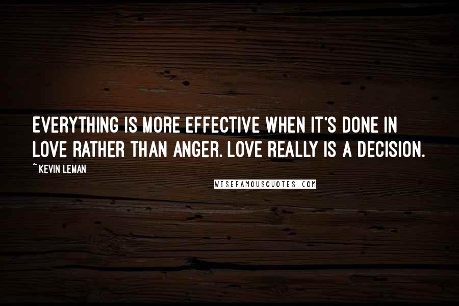Kevin Leman Quotes: Everything is more effective when it's done in love rather than anger. Love really is a decision.