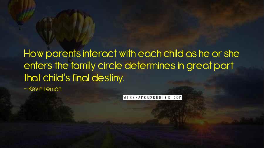 Kevin Leman Quotes: How parents interact with each child as he or she enters the family circle determines in great part that child's final destiny.