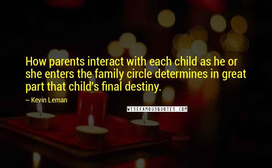 Kevin Leman Quotes: How parents interact with each child as he or she enters the family circle determines in great part that child's final destiny.