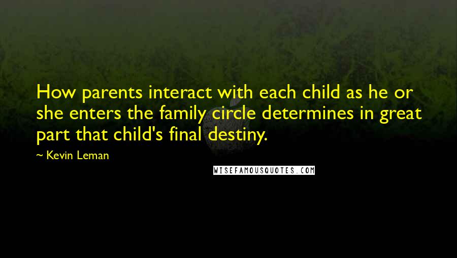 Kevin Leman Quotes: How parents interact with each child as he or she enters the family circle determines in great part that child's final destiny.