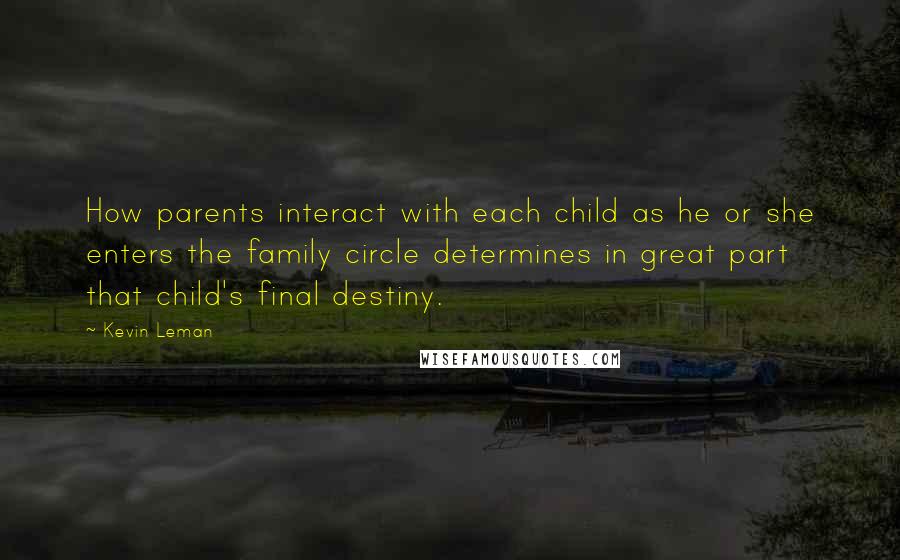 Kevin Leman Quotes: How parents interact with each child as he or she enters the family circle determines in great part that child's final destiny.