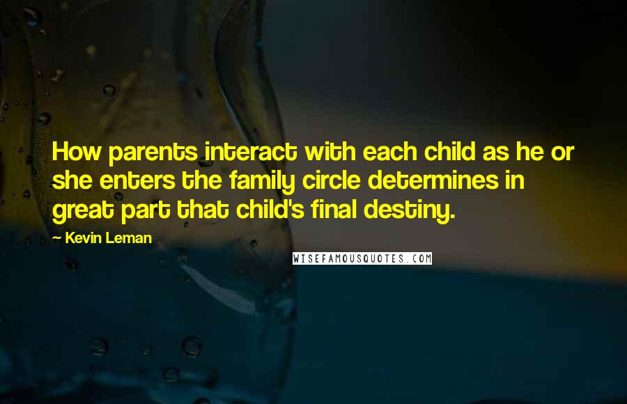 Kevin Leman Quotes: How parents interact with each child as he or she enters the family circle determines in great part that child's final destiny.