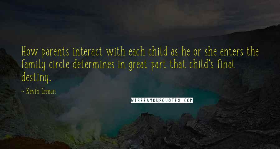 Kevin Leman Quotes: How parents interact with each child as he or she enters the family circle determines in great part that child's final destiny.