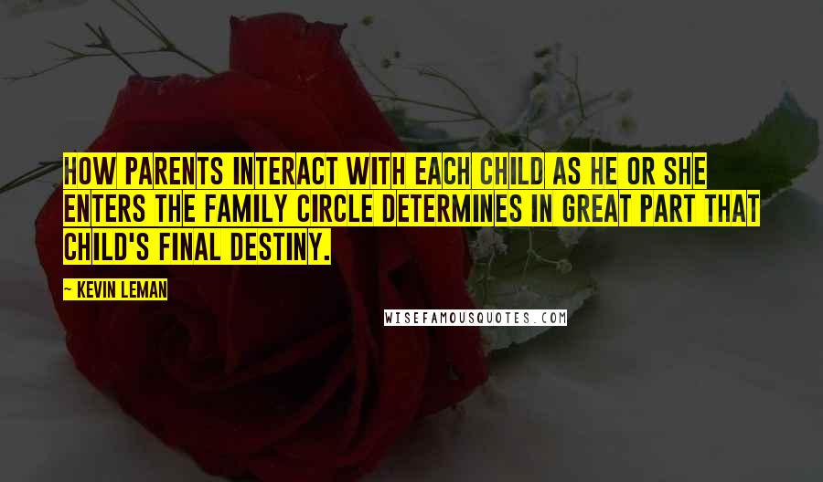 Kevin Leman Quotes: How parents interact with each child as he or she enters the family circle determines in great part that child's final destiny.