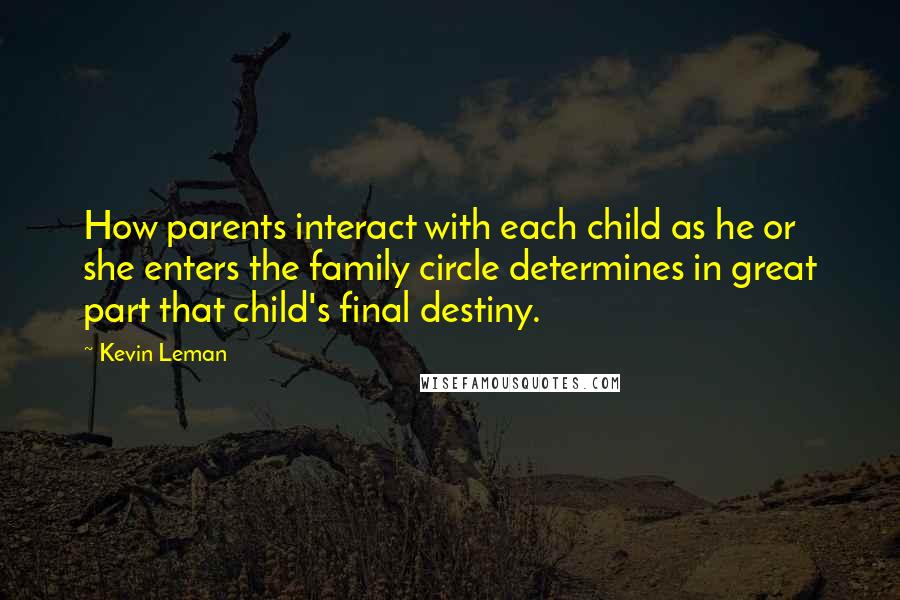 Kevin Leman Quotes: How parents interact with each child as he or she enters the family circle determines in great part that child's final destiny.