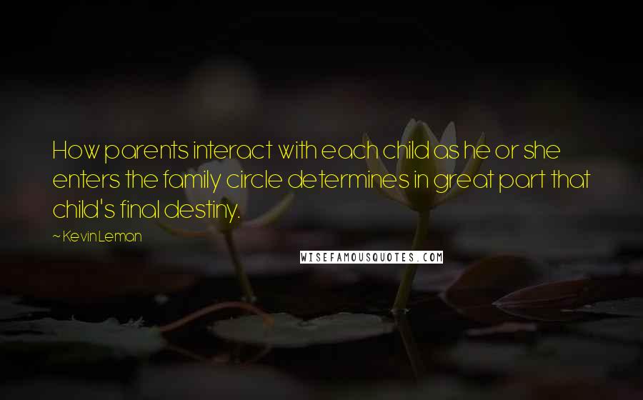 Kevin Leman Quotes: How parents interact with each child as he or she enters the family circle determines in great part that child's final destiny.