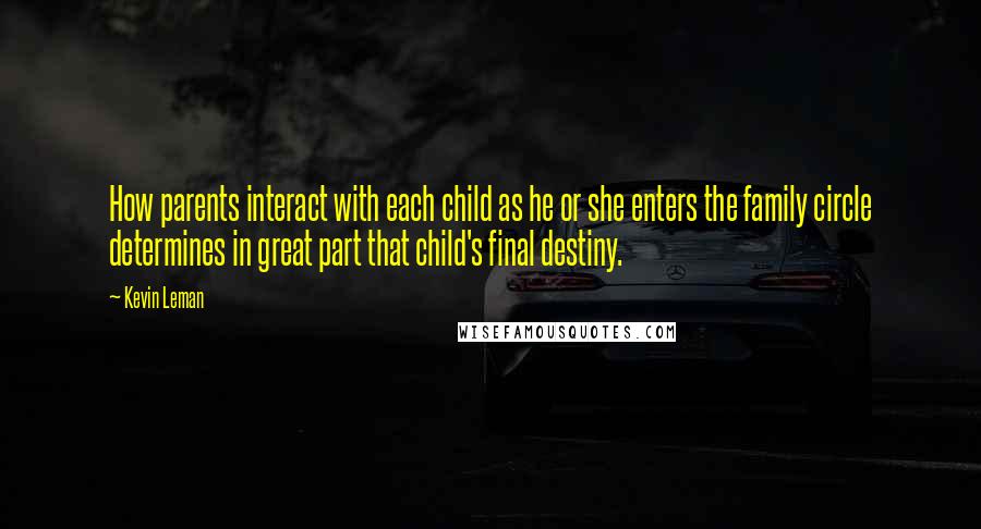 Kevin Leman Quotes: How parents interact with each child as he or she enters the family circle determines in great part that child's final destiny.