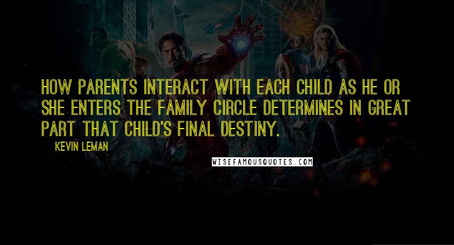 Kevin Leman Quotes: How parents interact with each child as he or she enters the family circle determines in great part that child's final destiny.