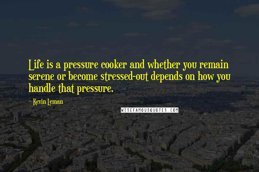 Kevin Leman Quotes: Life is a pressure cooker and whether you remain serene or become stressed-out depends on how you handle that pressure.