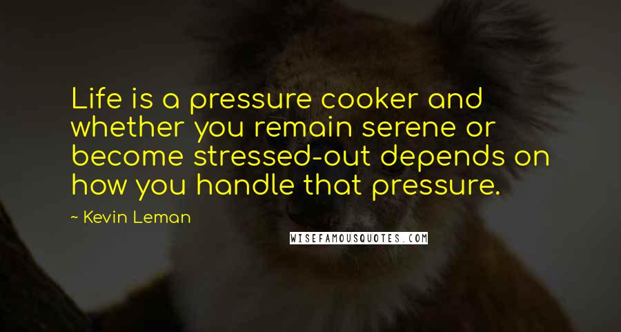 Kevin Leman Quotes: Life is a pressure cooker and whether you remain serene or become stressed-out depends on how you handle that pressure.