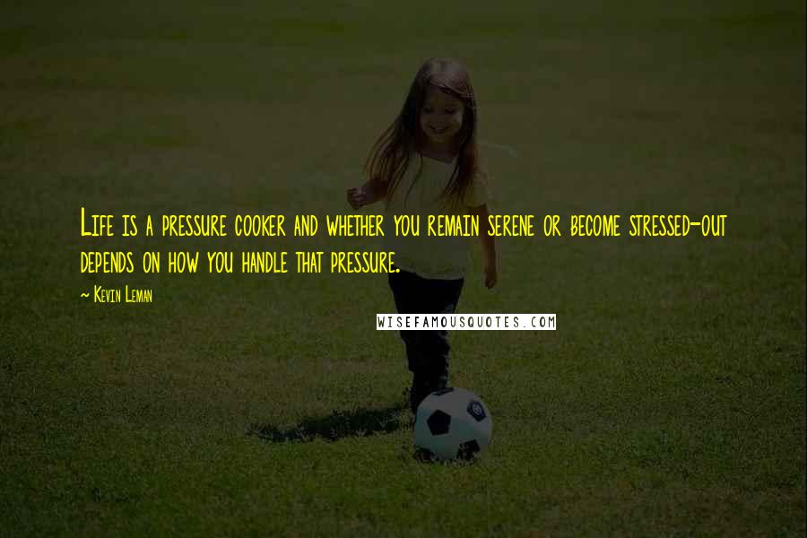 Kevin Leman Quotes: Life is a pressure cooker and whether you remain serene or become stressed-out depends on how you handle that pressure.