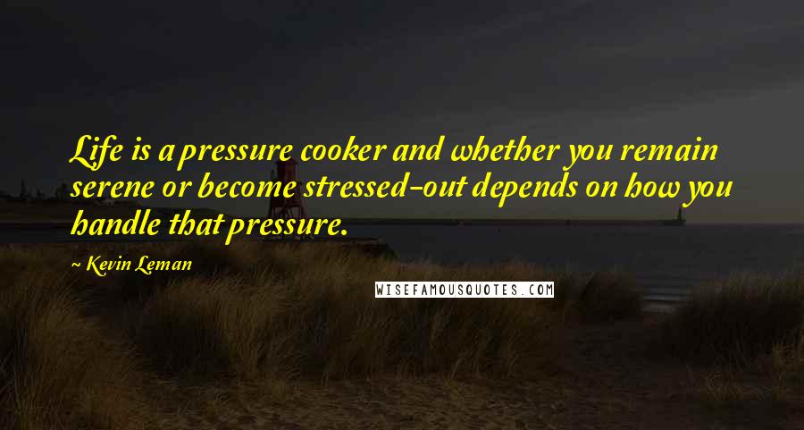 Kevin Leman Quotes: Life is a pressure cooker and whether you remain serene or become stressed-out depends on how you handle that pressure.