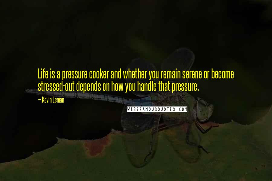 Kevin Leman Quotes: Life is a pressure cooker and whether you remain serene or become stressed-out depends on how you handle that pressure.