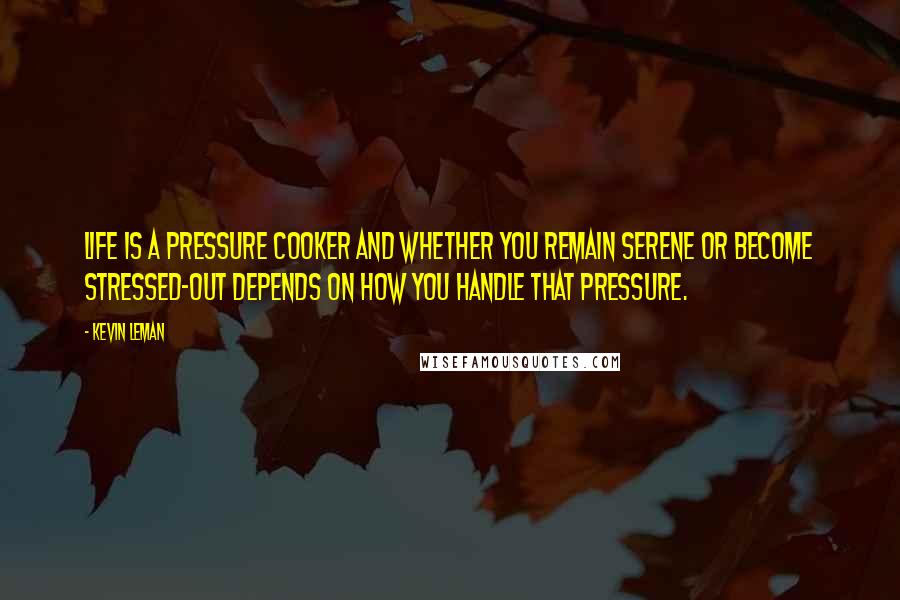 Kevin Leman Quotes: Life is a pressure cooker and whether you remain serene or become stressed-out depends on how you handle that pressure.