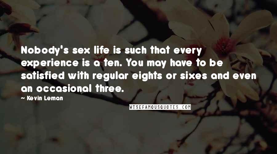 Kevin Leman Quotes: Nobody's sex life is such that every experience is a ten. You may have to be satisfied with regular eights or sixes and even an occasional three.