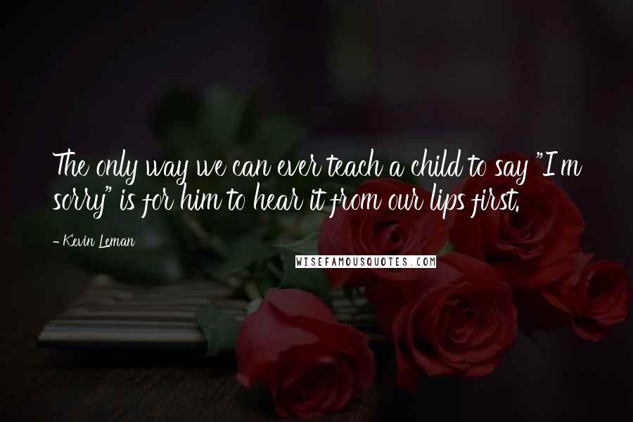 Kevin Leman Quotes: The only way we can ever teach a child to say "I'm sorry" is for him to hear it from our lips first.
