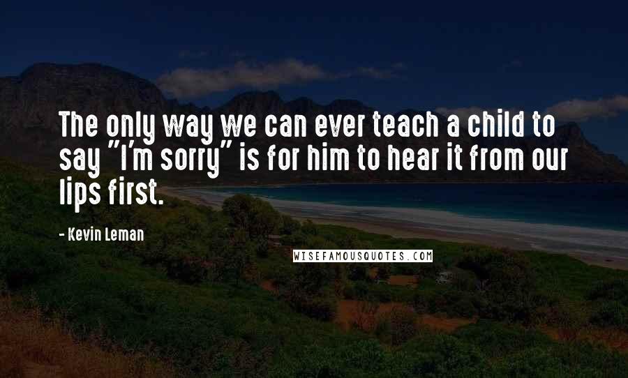 Kevin Leman Quotes: The only way we can ever teach a child to say "I'm sorry" is for him to hear it from our lips first.