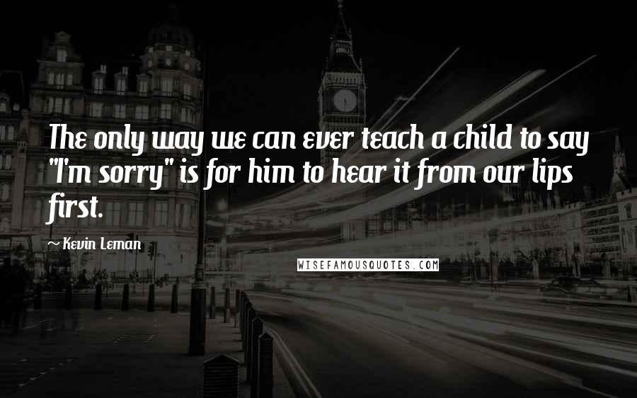Kevin Leman Quotes: The only way we can ever teach a child to say "I'm sorry" is for him to hear it from our lips first.