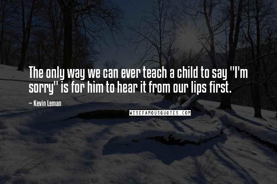 Kevin Leman Quotes: The only way we can ever teach a child to say "I'm sorry" is for him to hear it from our lips first.