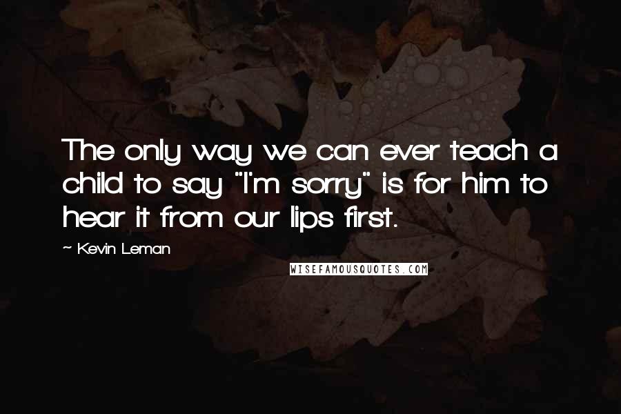 Kevin Leman Quotes: The only way we can ever teach a child to say "I'm sorry" is for him to hear it from our lips first.