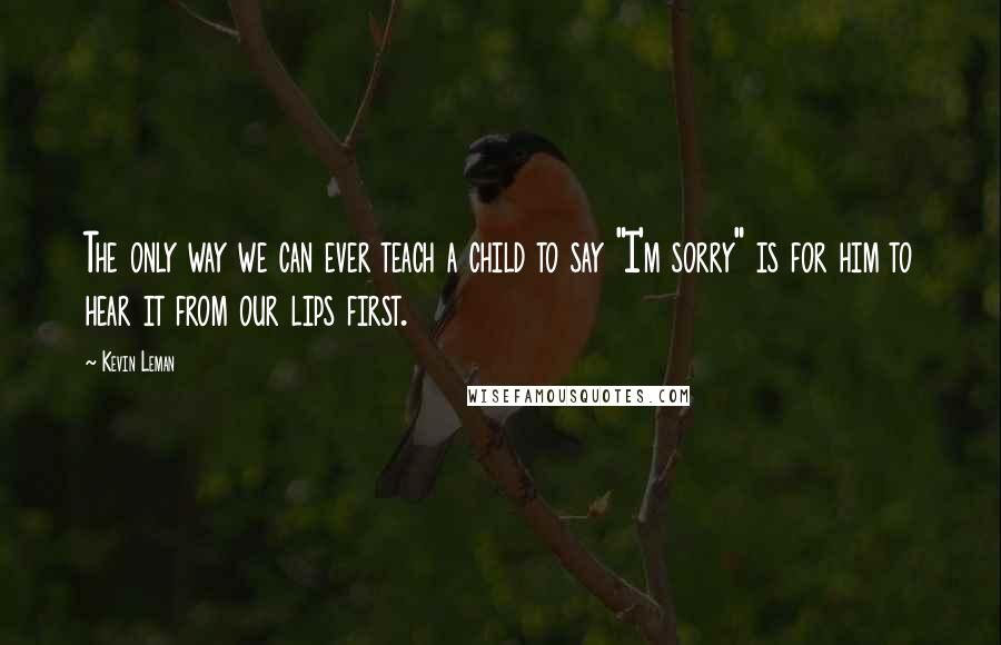 Kevin Leman Quotes: The only way we can ever teach a child to say "I'm sorry" is for him to hear it from our lips first.