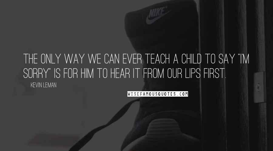 Kevin Leman Quotes: The only way we can ever teach a child to say "I'm sorry" is for him to hear it from our lips first.