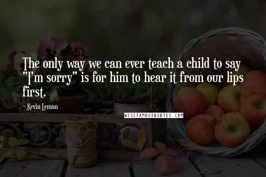 Kevin Leman Quotes: The only way we can ever teach a child to say "I'm sorry" is for him to hear it from our lips first.