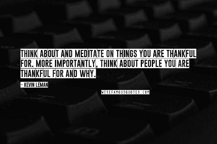 Kevin Leman Quotes: Think about and meditate on things you are thankful for. More importantly, think about people you are thankful for and why.