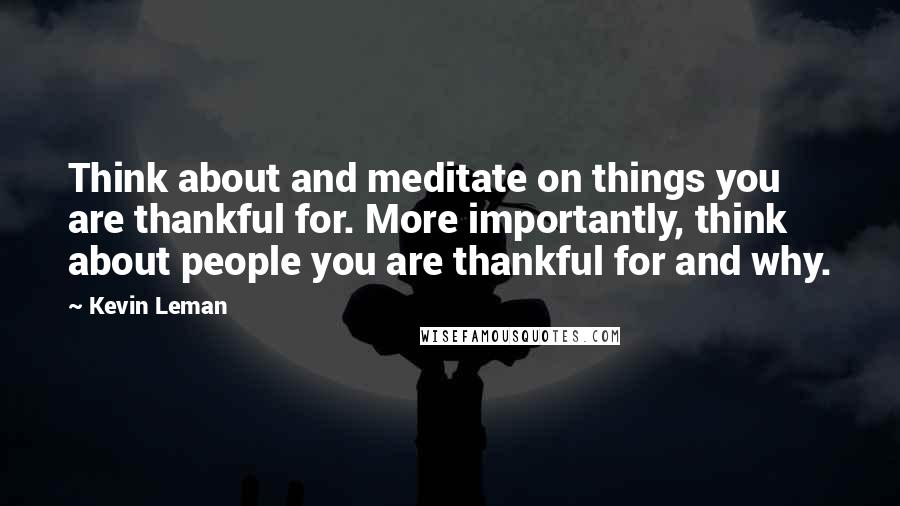 Kevin Leman Quotes: Think about and meditate on things you are thankful for. More importantly, think about people you are thankful for and why.