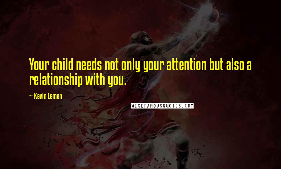 Kevin Leman Quotes: Your child needs not only your attention but also a relationship with you.