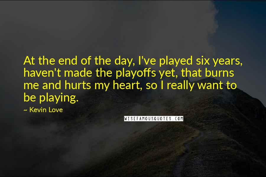 Kevin Love Quotes: At the end of the day, I've played six years, haven't made the playoffs yet, that burns me and hurts my heart, so I really want to be playing.