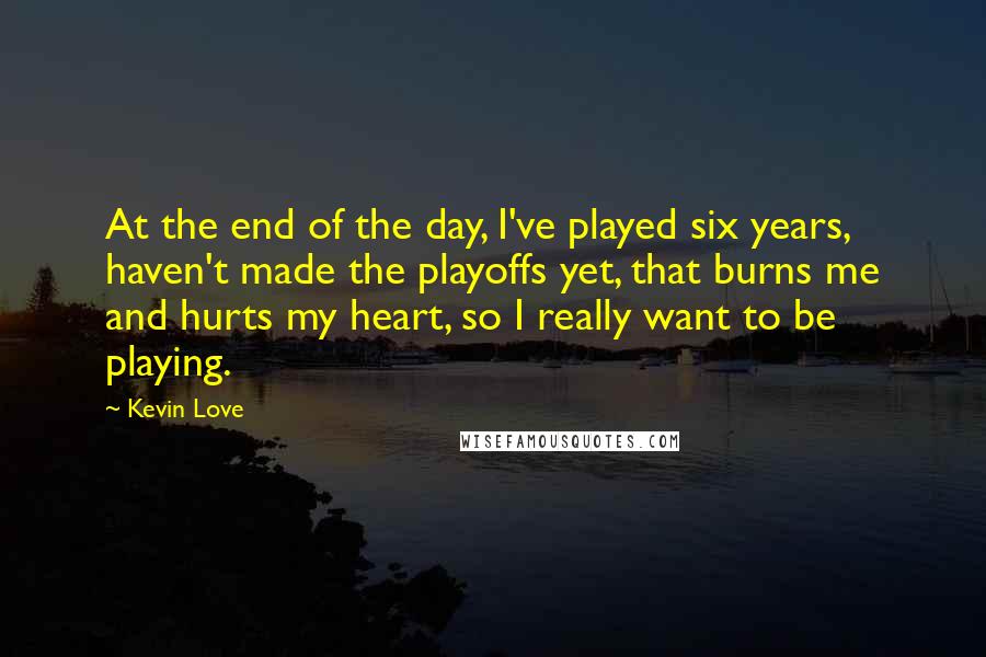 Kevin Love Quotes: At the end of the day, I've played six years, haven't made the playoffs yet, that burns me and hurts my heart, so I really want to be playing.