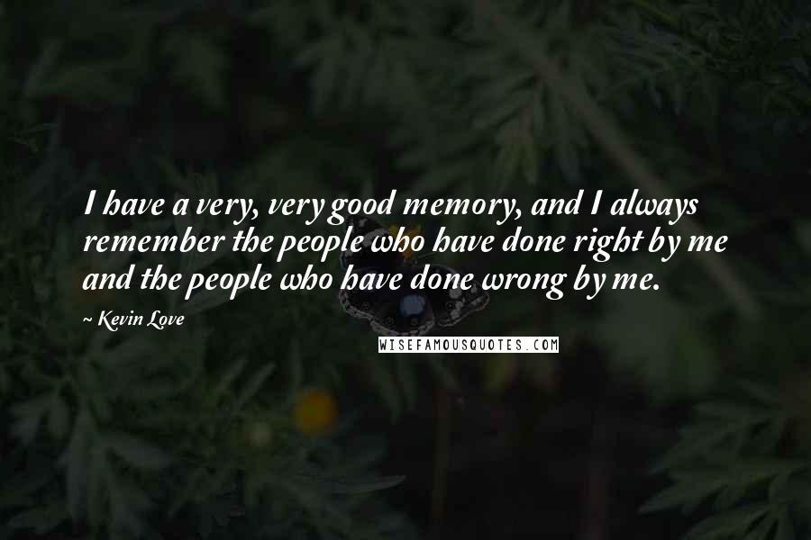 Kevin Love Quotes: I have a very, very good memory, and I always remember the people who have done right by me and the people who have done wrong by me.