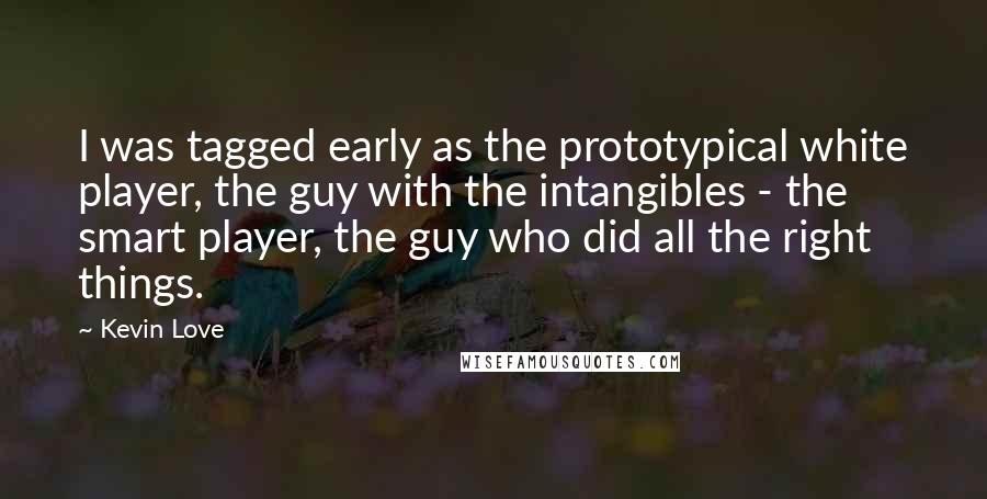Kevin Love Quotes: I was tagged early as the prototypical white player, the guy with the intangibles - the smart player, the guy who did all the right things.