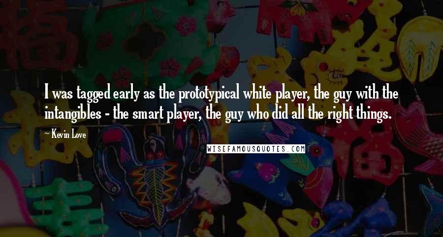 Kevin Love Quotes: I was tagged early as the prototypical white player, the guy with the intangibles - the smart player, the guy who did all the right things.
