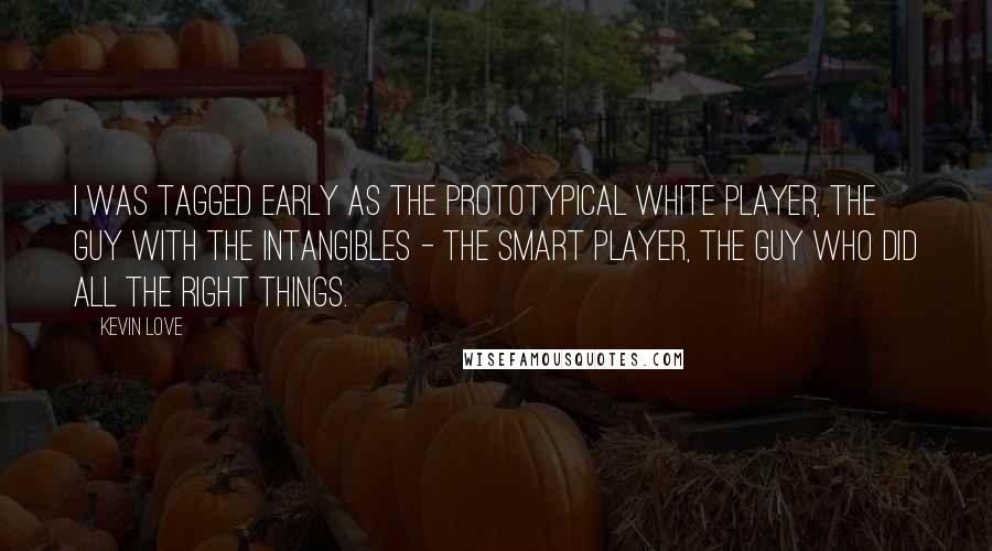 Kevin Love Quotes: I was tagged early as the prototypical white player, the guy with the intangibles - the smart player, the guy who did all the right things.