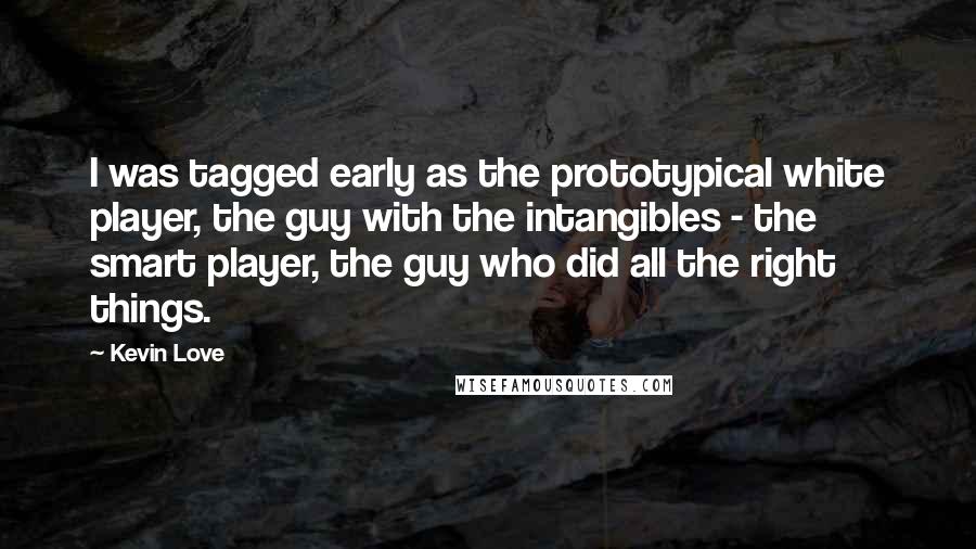 Kevin Love Quotes: I was tagged early as the prototypical white player, the guy with the intangibles - the smart player, the guy who did all the right things.