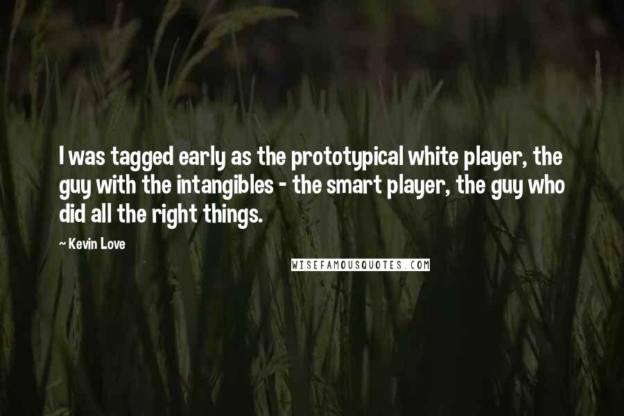Kevin Love Quotes: I was tagged early as the prototypical white player, the guy with the intangibles - the smart player, the guy who did all the right things.