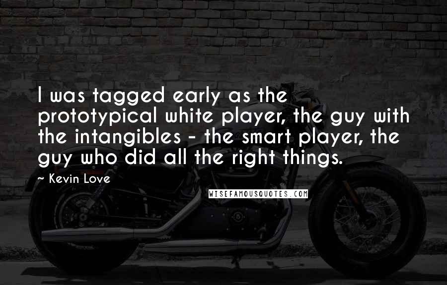 Kevin Love Quotes: I was tagged early as the prototypical white player, the guy with the intangibles - the smart player, the guy who did all the right things.