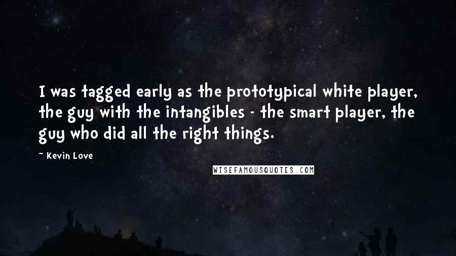 Kevin Love Quotes: I was tagged early as the prototypical white player, the guy with the intangibles - the smart player, the guy who did all the right things.